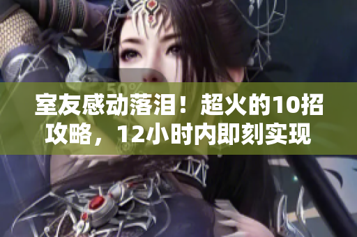 室友感動落淚！超火的10招攻略，12小時(shí)內(nèi)即刻實(shí)現(xiàn)