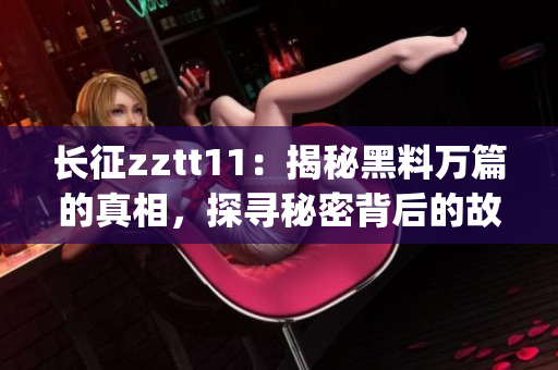 長征zztt11：揭秘黑料萬篇的真相，探尋秘密背后的故事(1)