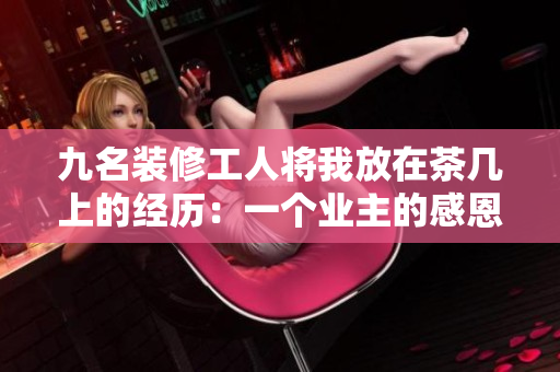 九名裝修工人將我放在茶幾上的經(jīng)歷：一個業(yè)主的感恩故事