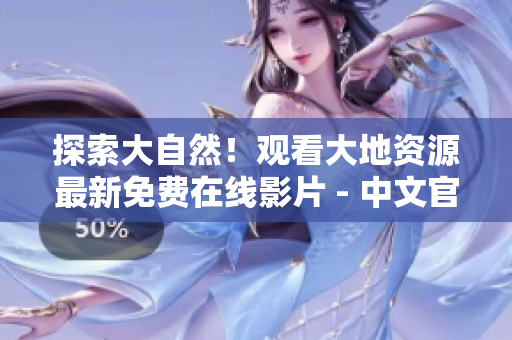 探索大自然！觀看大地資源最新免費在線影片 - 中文官網(wǎng)