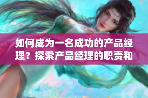 如何成為一名成功的產(chǎn)品經(jīng)理？探索產(chǎn)品經(jīng)理的職責(zé)和技能(1)