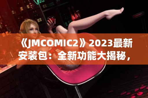 《JMCOMIC2》2023最新安裝包：全新功能大揭秘，不容錯過的亮點一覽(1)