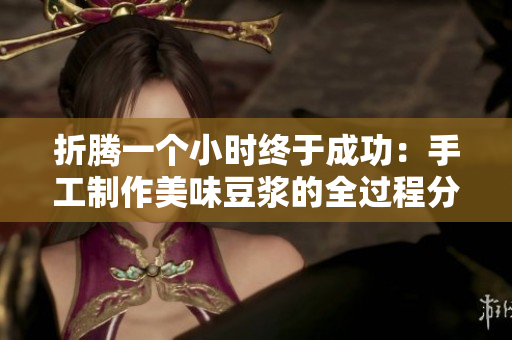 折騰一個小時終于成功：手工制作美味豆?jié){的全過程分享