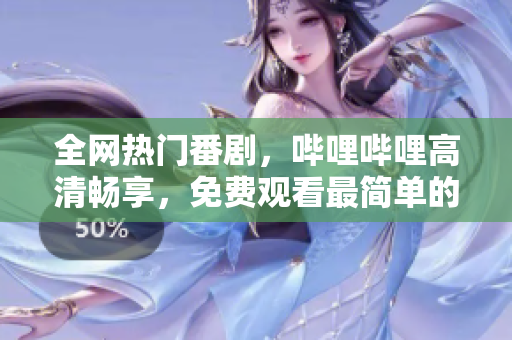 全網(wǎng)熱門番劇，嗶哩嗶哩高清暢享，免費(fèi)觀看最簡單的方法！