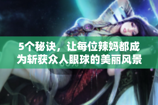 5個秘訣，讓每位辣媽都成為斬獲眾人眼球的美麗風(fēng)景線
