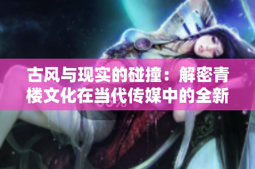 古風(fēng)與現(xiàn)實的碰撞：解密青樓文化在當(dāng)代傳媒中的全新表現(xiàn)