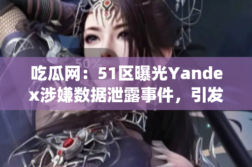 吃瓜網(wǎng)：51區(qū)曝光Yandex涉嫌數(shù)據(jù)泄露事件，引發(fā)輿論熱議(1)