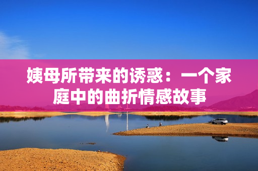 姨母所帶來的誘惑：一個家庭中的曲折情感故事