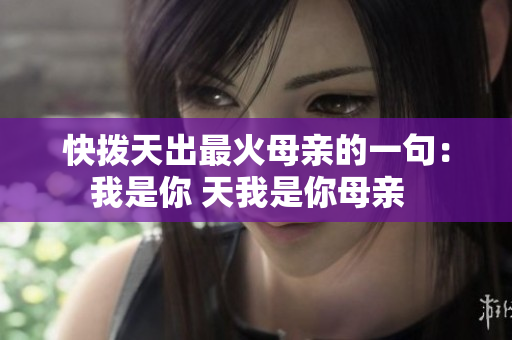 快撥天出最火母親的一句：我是你 天我是你母親  