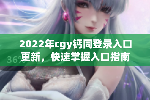 2022年cgy鈣同登錄入口更新，快速掌握入口指南
