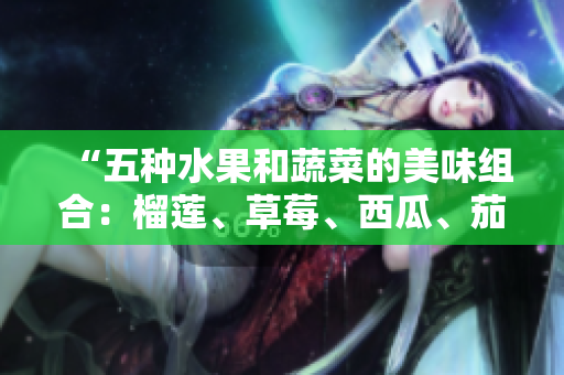 “五種水果和蔬菜的美味組合：榴蓮、草莓、西瓜、茄子和黃瓜”