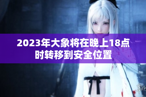 2023年大象將在晚上18點時轉移到安全位置