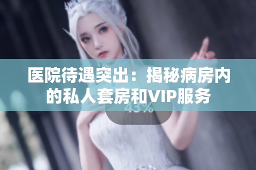 醫(yī)院待遇突出：揭秘病房內的私人套房和VIP服務