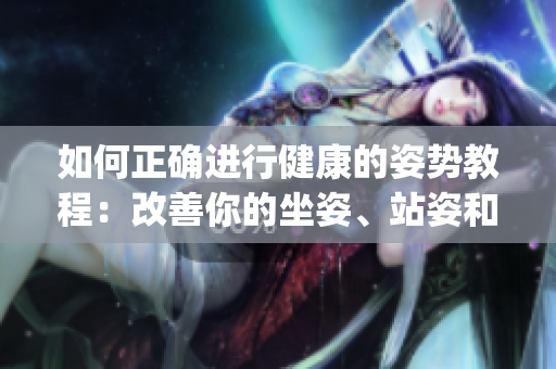 如何正確進行健康的姿勢教程：改善你的坐姿、站姿和睡姿(1)
