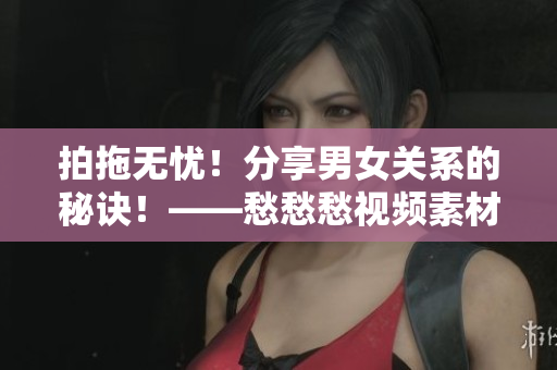 拍拖無憂！分享男女關(guān)系的秘訣！——愁愁愁視頻素材分享