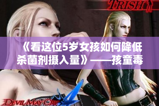 《看這位5歲女孩如何降低殺菌劑攝入量》——孩童毒素檢測(cè)的新進(jìn)展