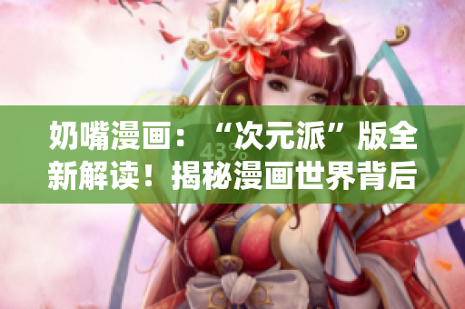 奶嘴漫畫：“次元派”版全新解讀！揭秘漫畫世界背后的獨(dú)特魅力(1)