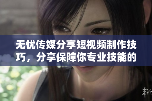 無憂傳媒分享短視頻制作技巧,分享保障你專業(yè)技能的新方法 無憂傳媒分享短視頻制作技巧,分享保障你專業(yè)技能的新方法