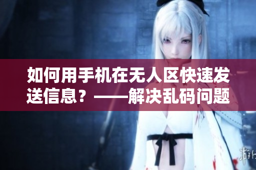 如何用手機在無人區(qū)快速發(fā)送信息？——解決亂碼問題