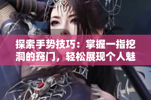 探索手勢技巧：掌握一指挖洞的竅門，輕松展現(xiàn)個人魅力