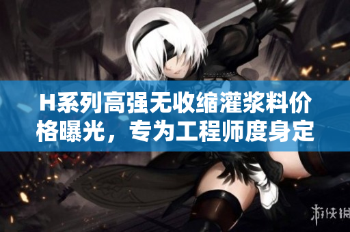 H系列高強(qiáng)無(wú)收縮灌漿料價(jià)格曝光，專為工程師度身定制！