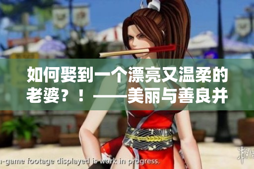 如何娶到一個(gè)漂亮又溫柔的老婆？！——美麗與善良并存的選擇！