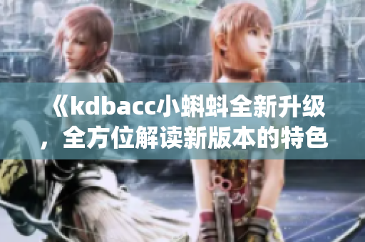 《kdbacc小蝌蚪全新升級(jí)，全方位解讀新版本的特色和亮點(diǎn)》(1)
