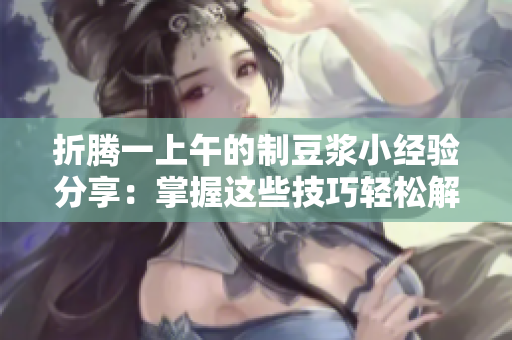折騰一上午的制豆?jié){小經(jīng)驗(yàn)分享：掌握這些技巧輕松解決堵塞問(wèn)題