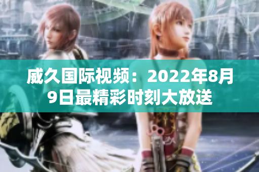 威久國際視頻：2022年8月9日最精彩時(shí)刻大放送