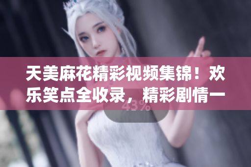天美麻花精彩視頻集錦！歡樂(lè)笑點(diǎn)全收錄，精彩劇情一網(wǎng)打盡(1)