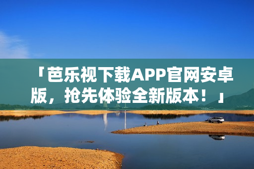 「芭樂視下載APP官網(wǎng)安卓版,搶先體驗全新版本!」 「芭樂視下載APP官網(wǎng)安卓版,搶先體驗全新版本!」