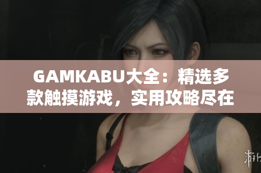 GAMKABU大全：精選多款觸摸游戲，實(shí)用攻略盡在其中