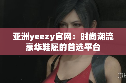 亞洲yeezy官網(wǎng)：時(shí)尚潮流豪華鞋履的首選平臺(tái)