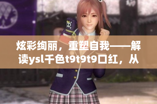 炫彩絢麗,重塑自我——解讀ysl千色t9t9t9口紅,從顏值到質(zhì)感全面分析 炫彩絢麗,重塑自我——解讀ysl千色t9t9t9口紅,從顏值到質(zhì)感全面分析