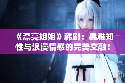 《漂亮姐姐》韓?。旱溲胖耘c浪漫情感的完美交融! 《漂亮姐姐》韓劇:典雅知性與浪漫情感的完美交融!