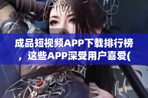 成品短視頻APP下載排行榜,這些APP深受用戶喜愛(1) 成品短視頻APP下載排行榜,這些APP深受用戶喜愛(1)