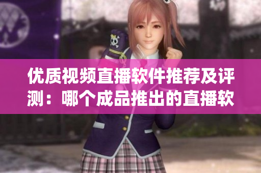 優(yōu)質(zhì)視頻直播軟件推薦及評測：哪個成品推出的直播軟件更勝一籌？(1)