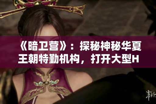 《暗衛(wèi)營》：探秘神秘華夏王朝特勤機構(gòu)，打開大型HNP的神秘面紗