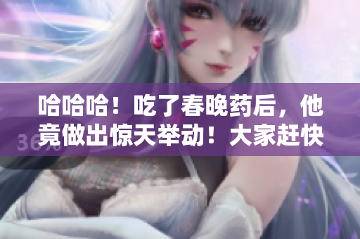 哈哈哈！吃了春晚藥后，他竟做出驚天舉動！大家趕快看看他到底干了什么？！