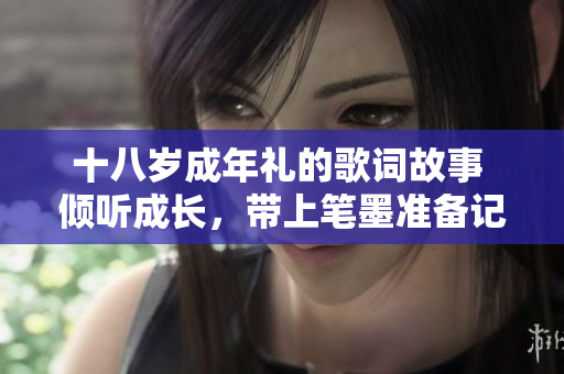 十八歲成年禮的歌詞故事 傾聽成長，帶上筆墨準(zhǔn)備記錄