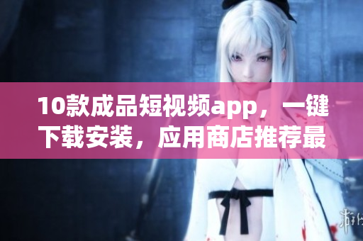 10款成品短視頻app，一鍵下載安裝，應(yīng)用商店推薦最新排行！(1)