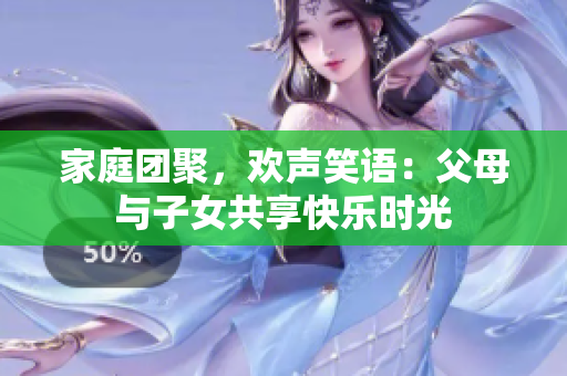 家庭團聚，歡聲笑語：父母與子女共享快樂時光