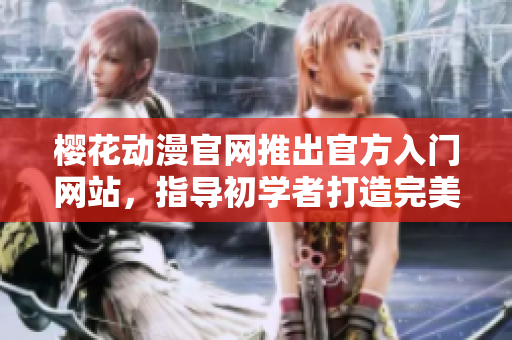 櫻花動漫官網(wǎng)推出官方入門網(wǎng)站，指導初學者打造完美的二次元世界
