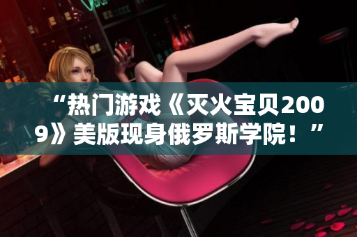 “熱門游戲《滅火寶貝2009》美版現(xiàn)身俄羅斯學(xué)院！”