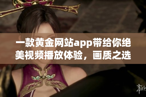一款黃金網(wǎng)站app帶給你絕美視頻播放體驗，畫質(zhì)之選不容忽視