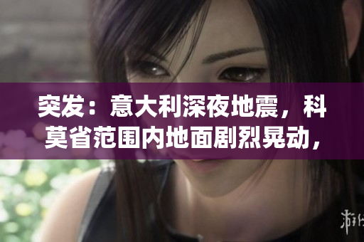 突發(fā)：意大利深夜地震，科莫省范圍內(nèi)地面劇烈晃動，民眾驚恐逃離(1)