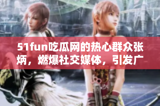51fun吃瓜網(wǎng)的熱心群眾張炳，燃爆社交媒體，引發(fā)廣泛關(guān)注