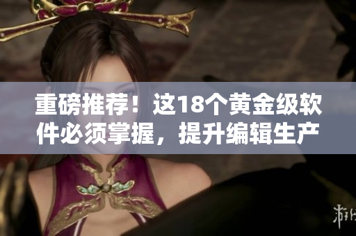 重磅推薦！這18個(gè)黃金級(jí)軟件必須掌握，提升編輯生產(chǎn)力！