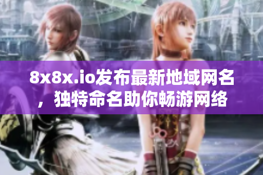8x8x.io發(fā)布最新地域網(wǎng)名，獨(dú)特命名助你暢游網(wǎng)絡(luò)