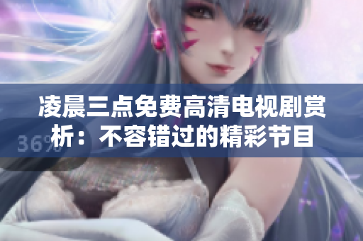 凌晨三點(diǎn)免費(fèi)高清電視劇賞析：不容錯(cuò)過(guò)的精彩節(jié)目